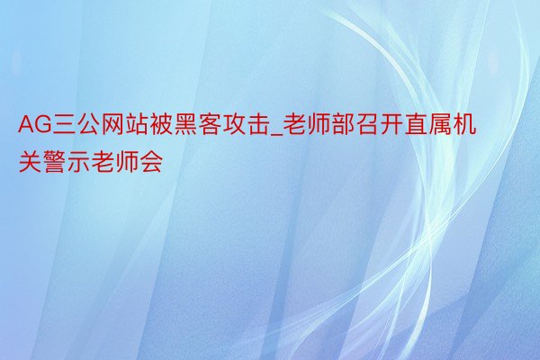 AG三公网站被黑客攻击_老师部召开直属机关警示老师会