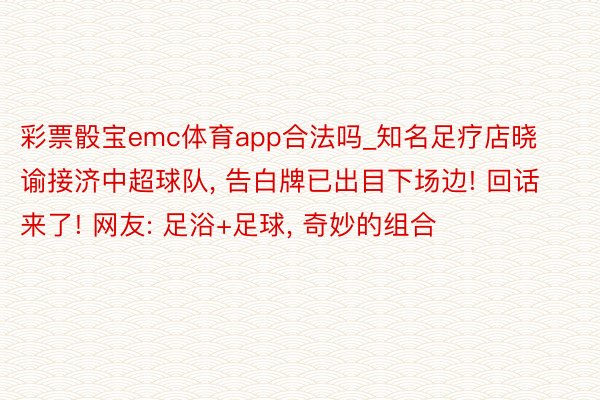 彩票骰宝emc体育app合法吗_知名足疗店晓谕接济中超球队, 告白牌已出目下场边! 回话来了! 网友: 足浴+足球, 奇妙的组合