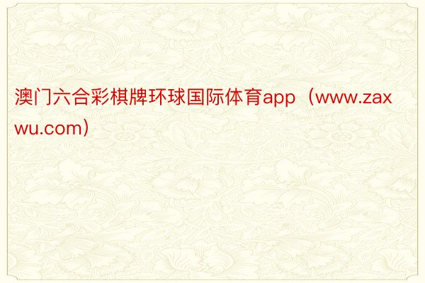 澳门六合彩棋牌环球国际体育app（www.zaxwu.com）