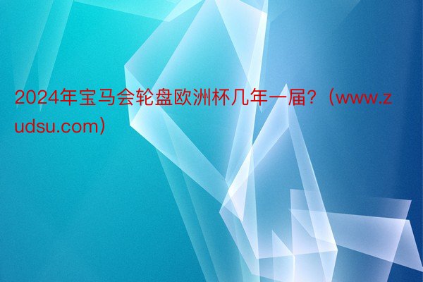 2024年宝马会轮盘欧洲杯几年一届?（www.zudsu.com）
