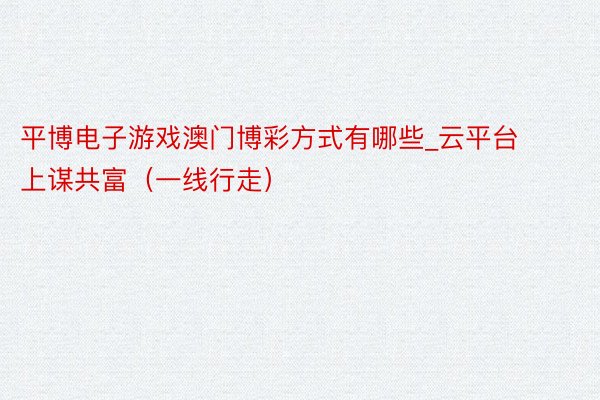 平博电子游戏澳门博彩方式有哪些_云平台上谋共富（一线行走）