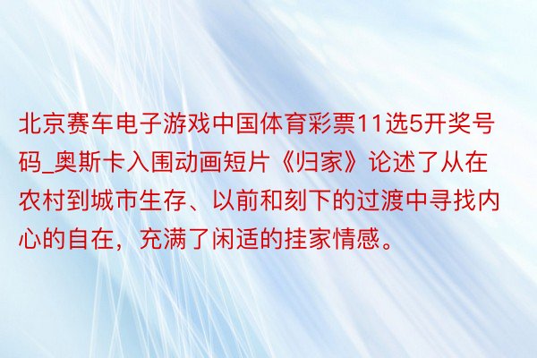 北京赛车电子游戏中国体育彩票11选5开奖号码_奥斯卡入围动画短片《归家》论述了从在农村到城市生存、以前和刻下的过渡中寻找内心的自在，充满了闲适的挂家情感。