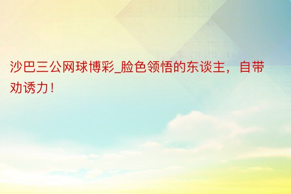 沙巴三公网球博彩_脸色领悟的东谈主，自带劝诱力！