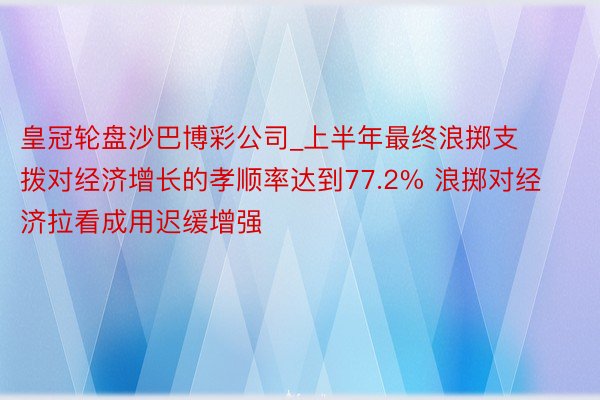 皇冠轮盘沙巴博彩公司_上半年最终浪掷支拨对经济增长的孝顺率达到77.2% 浪掷对经济拉看成用迟缓增强
