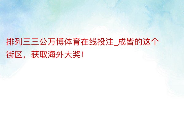 排列三三公万博体育在线投注_成皆的这个街区，获取海外大奖！