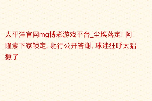 太平洋官网mg博彩游戏平台_尘埃落定! 阿隆索下家锁定, 躬行公开答谢, 球迷狂呼太猖獗了