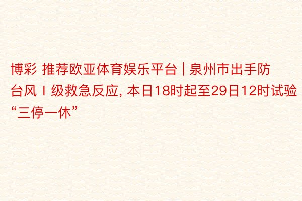 博彩 推荐欧亚体育娱乐平台 | 泉州市出手防台风Ⅰ级救急反应, 本日18时起至29日12时试验“三停一休”