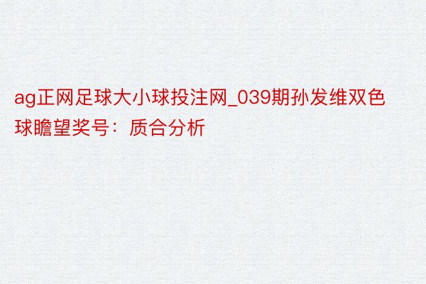 ag正网足球大小球投注网_039期孙发维双色球瞻望奖号：质合分析