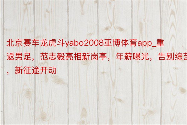 北京赛车龙虎斗yabo2008亚博体育app_重返男足，范志毅亮相新岗亭，年薪曝光，告别综艺，新征途开动