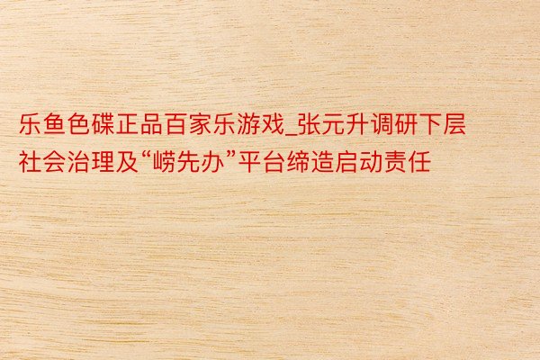 乐鱼色碟正品百家乐游戏_张元升调研下层社会治理及“崂先办”平台缔造启动责任