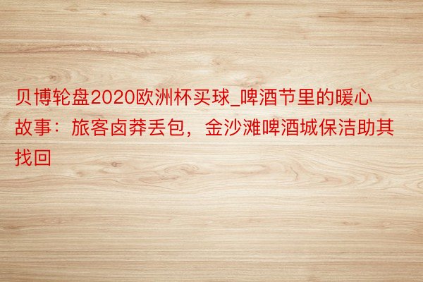 贝博轮盘2020欧洲杯买球_啤酒节里的暖心故事：旅客卤莽丢包，金沙滩啤酒城保洁助其找回