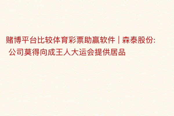 赌博平台比较体育彩票助赢软件 | 森泰股份: 公司莫得向成王人大运会提供居品