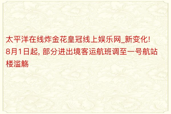 太平洋在线炸金花皇冠线上娱乐网_新变化! 8月1日起, 部分进出境客运航班调至一号航站楼滥觞