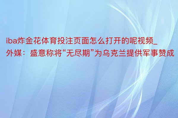 iba炸金花体育投注页面怎么打开的呢视频_外媒：盛意称将“无尽期”为乌克兰提供军事赞成