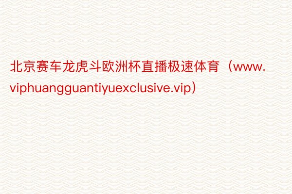 北京赛车龙虎斗欧洲杯直播极速体育（www.viphuangguantiyuexclusive.vip）
