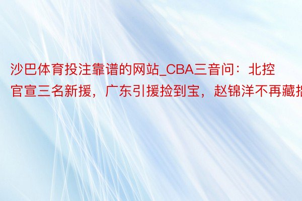 沙巴体育投注靠谱的网站_CBA三音问：北控官宣三名新援，广东引援捡到宝，赵锦洋不再藏拙