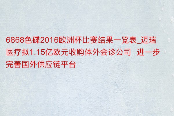 6868色碟2016欧洲杯比赛结果一览表_迈瑞医疗拟1.15亿欧元收购体外会诊公司  进一步完善国外供应链平台