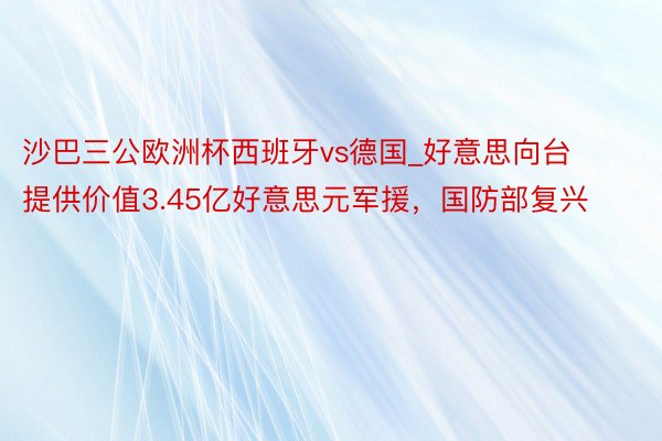 沙巴三公欧洲杯西班牙vs德国_好意思向台提供价值3.45亿好意思元军援，国防部复兴