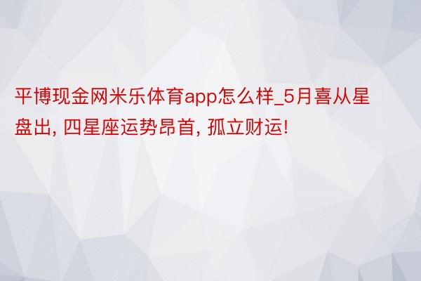 平博现金网米乐体育app怎么样_5月喜从星盘出， 四星座运势昂首， 孤立财运!