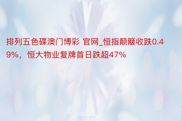 排列五色碟澳门博彩 官网_恒指颠簸收跌0.49%，恒大物业复牌首日跌超47%