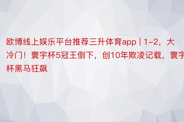 欧博线上娱乐平台推荐三升体育app | 1-2，大冷门！寰宇杯5冠王倒下，创10年欺凌记载，寰宇杯黑马狂飙