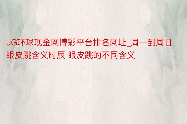 uG环球现金网博彩平台排名网址_周一到周日眼皮跳含义时辰 眼皮跳的不同含义