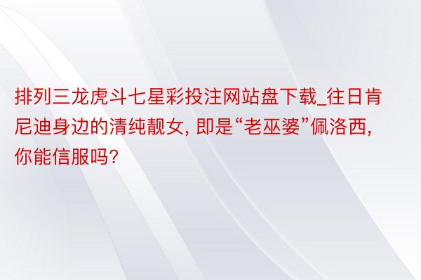 排列三龙虎斗七星彩投注网站盘下载_往日肯尼迪身边的清纯靓女, 即是“老巫婆”佩洛西, 你能信服吗?