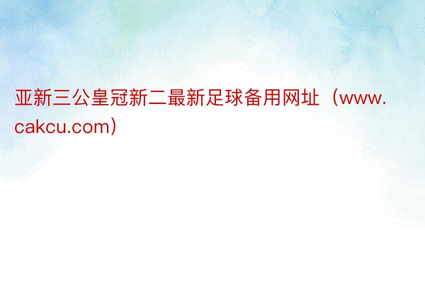 亚新三公皇冠新二最新足球备用网址（www.cakcu.com）