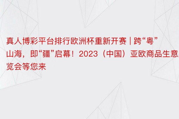 真人博彩平台排行欧洲杯重新开赛 | 跨“粤”山海，即“疆”启幕！2023（中国）亚欧商品生意展览会等您来