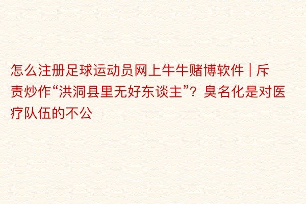 怎么注册足球运动员网上牛牛赌博软件 | 斥责炒作“洪洞县里无好东谈主”？臭名化是对医疗队伍的不公