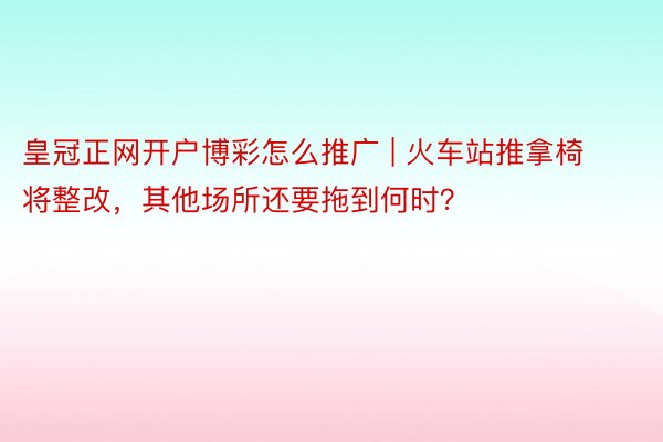 皇冠正网开户博彩怎么推广 | 火车站推拿椅将整改，其他场所还要拖到何时？