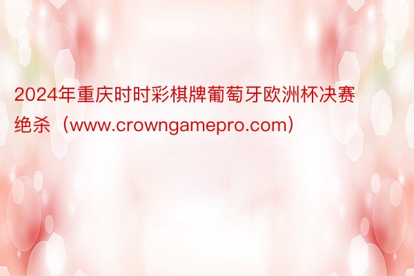 2024年重庆时时彩棋牌葡萄牙欧洲杯决赛绝杀（www.crowngamepro.com）