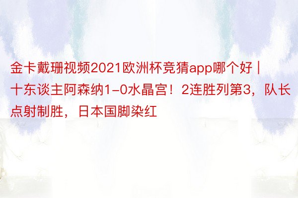 金卡戴珊视频2021欧洲杯竞猜app哪个好 | 十东谈主阿森纳1-0水晶宫！2连胜列第3，队长点射制胜，日本国脚染红