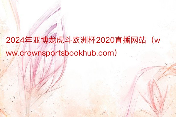 2024年亚博龙虎斗欧洲杯2020直播网站（www.crownsportsbookhub.com）