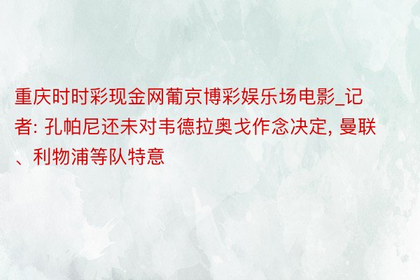 重庆时时彩现金网葡京博彩娱乐场电影_记者: 孔帕尼还未对韦德拉奥戈作念决定, 曼联、利物浦等队特意