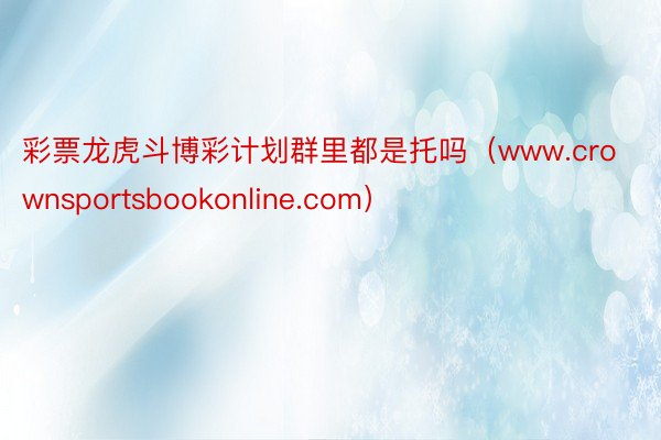 彩票龙虎斗博彩计划群里都是托吗（www.crownsportsbookonline.com）