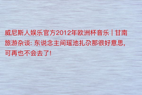 威尼斯人娱乐官方2012年欧洲杯音乐 | 甘南旅游杂谈: 东说念主间瑶池扎尕那很好意思, 可再也不会去了!