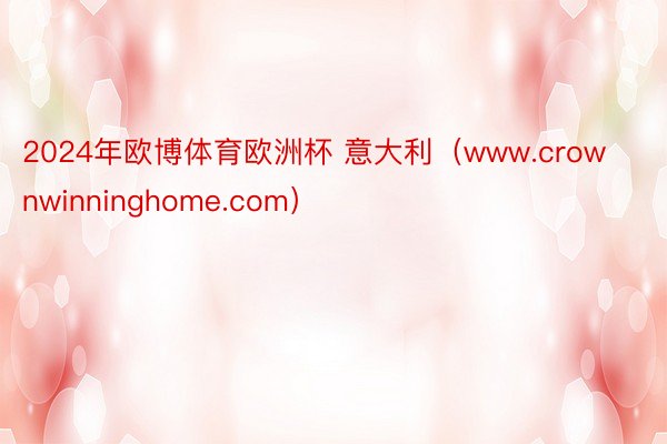 2024年欧博体育欧洲杯 意大利（www.crownwinninghome.com）