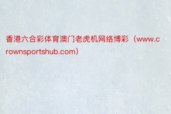 香港六合彩体育澳门老虎机网络博彩（www.crownsportshub.com）