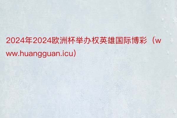 2024年2024欧洲杯举办权英雄国际博彩（www.huangguan.icu）
