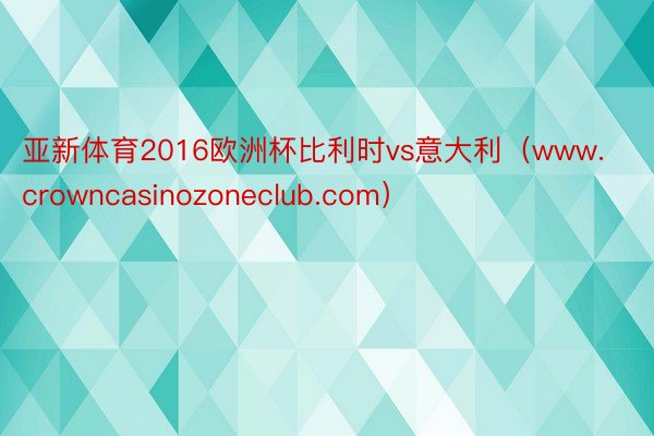 亚新体育2016欧洲杯比利时vs意大利（www.crowncasinozoneclub.com）