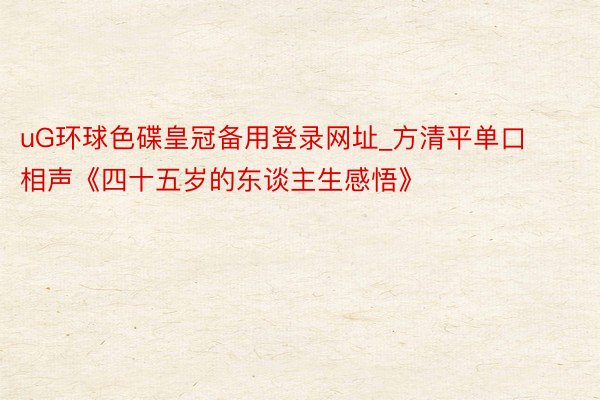 uG环球色碟皇冠备用登录网址_方清平单口相声《四十五岁的东谈主生感悟》