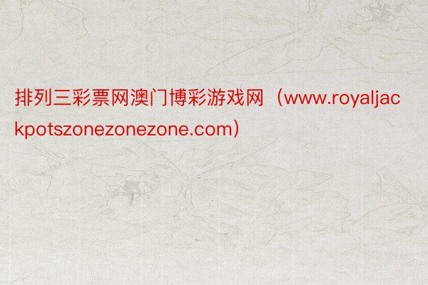 排列三彩票网澳门博彩游戏网（www.royaljackpotszonezonezone.com）