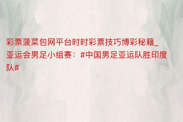 彩票菠菜包网平台时时彩票技巧博彩秘籍_亚运会男足小组赛：#中国男足亚运队胜印度队#