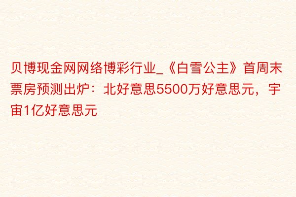 贝博现金网网络博彩行业_《白雪公主》首周末票房预测出炉：北好意思5500万好意思元，宇宙1亿好意思元